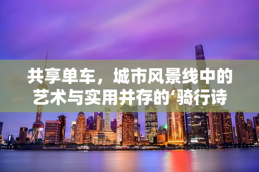 共享单车，城市风景线中的艺术与实用并存的‘骑行诗’