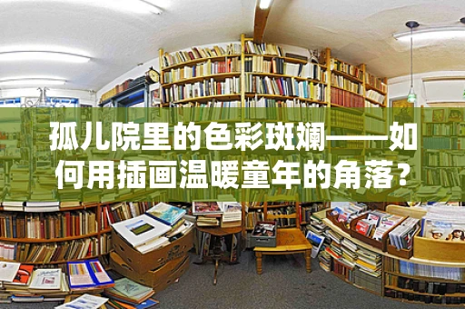 孤儿院里的色彩斑斓——如何用插画温暖童年的角落？