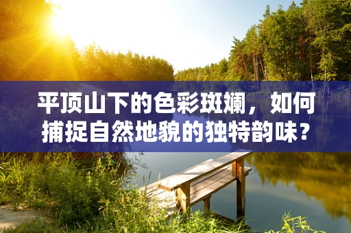 平顶山下的色彩斑斓，如何捕捉自然地貌的独特韵味？
