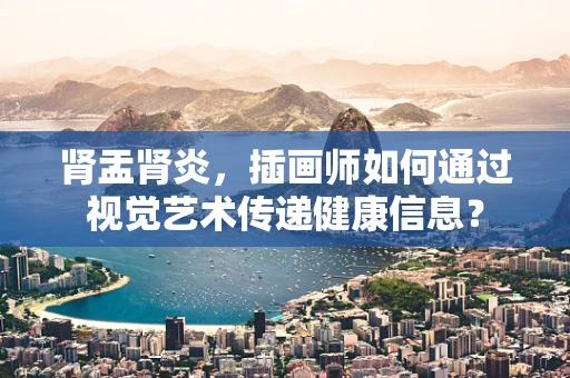 肾盂肾炎，插画师如何通过视觉艺术传递健康信息？