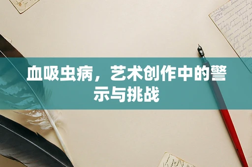 血吸虫病，艺术创作中的警示与挑战
