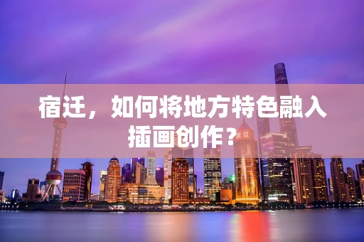 宿迁，如何将地方特色融入插画创作？