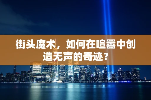 街头魔术，如何在喧嚣中创造无声的奇迹？