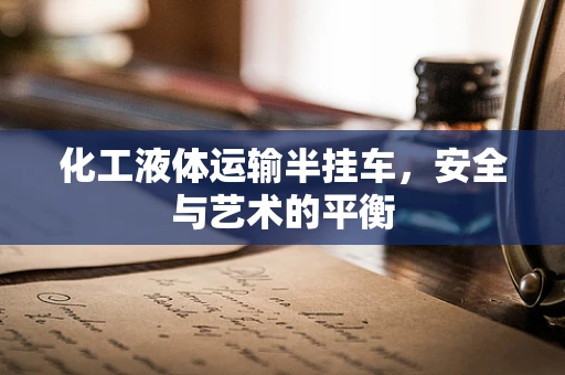 化工液体运输半挂车，安全与艺术的平衡