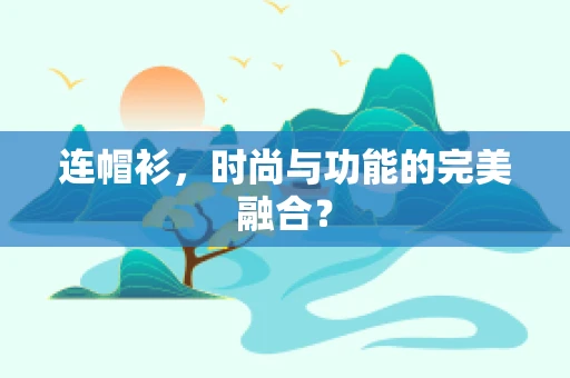 连帽衫，时尚与功能的完美融合？