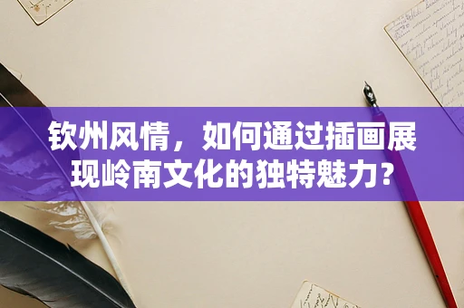 钦州风情，如何通过插画展现岭南文化的独特魅力？