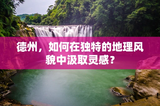 德州，如何在独特的地理风貌中汲取灵感？