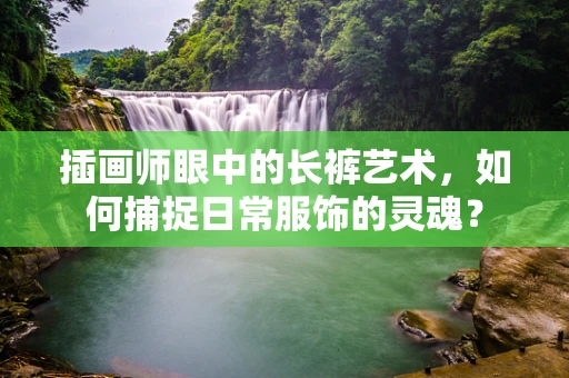 插画师眼中的长裤艺术，如何捕捉日常服饰的灵魂？