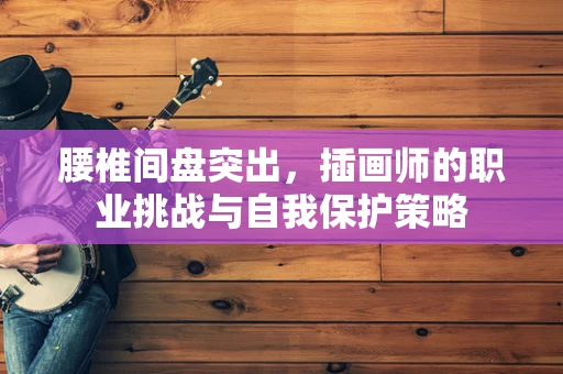 腰椎间盘突出，插画师的职业挑战与自我保护策略