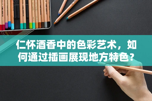 仁怀酒香中的色彩艺术，如何通过插画展现地方特色？
