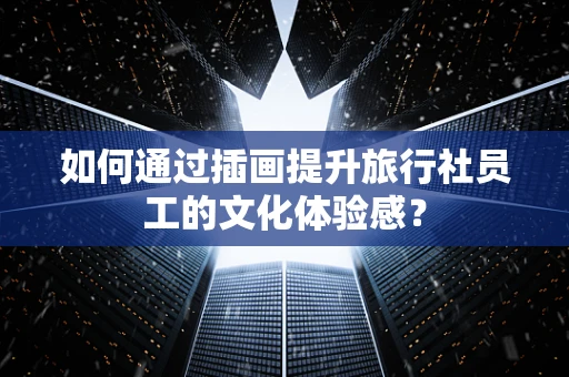 如何通过插画提升旅行社员工的文化体验感？