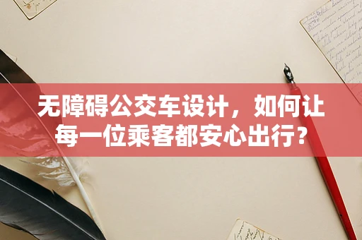 无障碍公交车设计，如何让每一位乘客都安心出行？