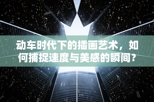 动车时代下的插画艺术，如何捕捉速度与美感的瞬间？