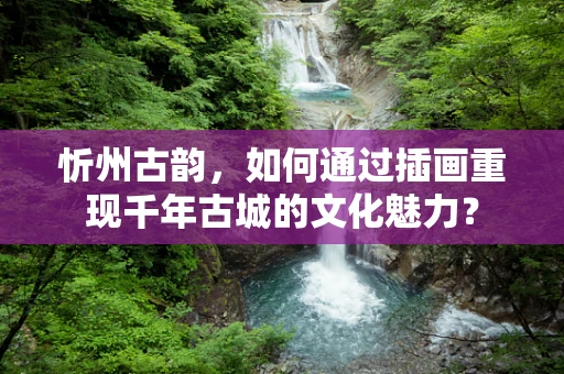 忻州古韵，如何通过插画重现千年古城的文化魅力？