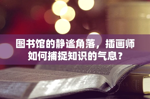 图书馆的静谧角落，插画师如何捕捉知识的气息？