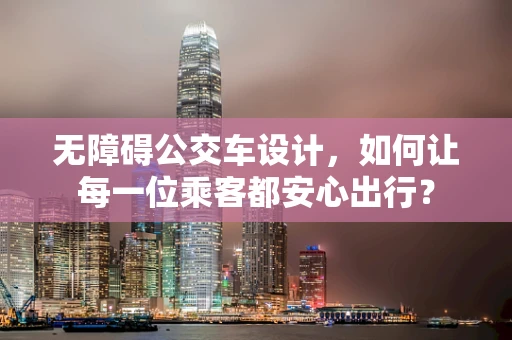 无障碍公交车设计，如何让每一位乘客都安心出行？