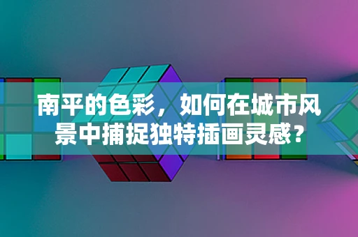 南平的色彩，如何在城市风景中捕捉独特插画灵感？
