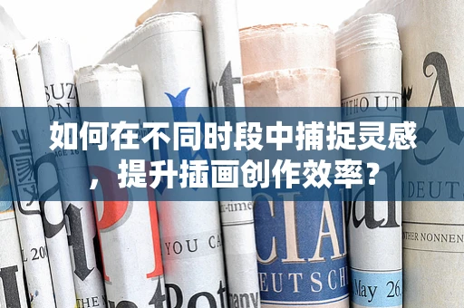 如何在不同时段中捕捉灵感，提升插画创作效率？