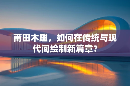 莆田木雕，如何在传统与现代间绘制新篇章？