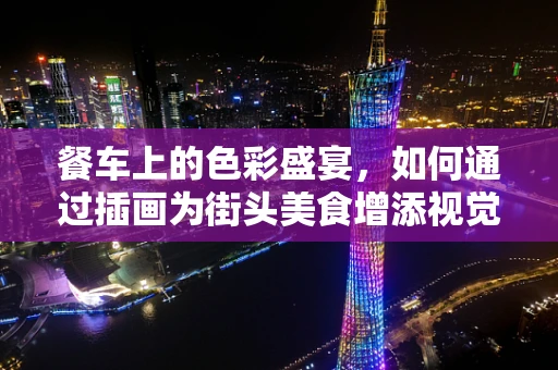 餐车上的色彩盛宴，如何通过插画为街头美食增添视觉魅力？