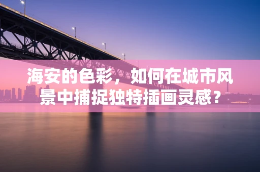 海安的色彩，如何在城市风景中捕捉独特插画灵感？
