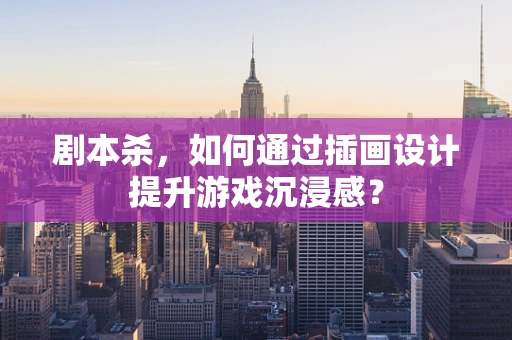 剧本杀，如何通过插画设计提升游戏沉浸感？