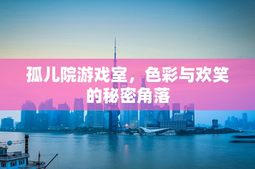 孤儿院游戏室，色彩与欢笑的秘密角落