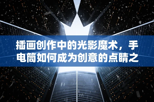 插画创作中的光影魔术，手电筒如何成为创意的点睛之笔？