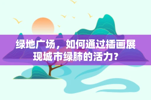 绿地广场，如何通过插画展现城市绿肺的活力？
