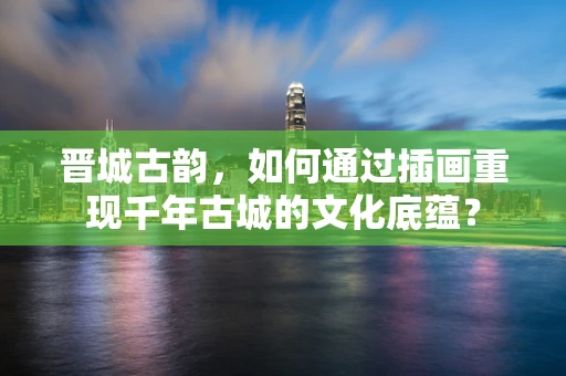 晋城古韵，如何通过插画重现千年古城的文化底蕴？
