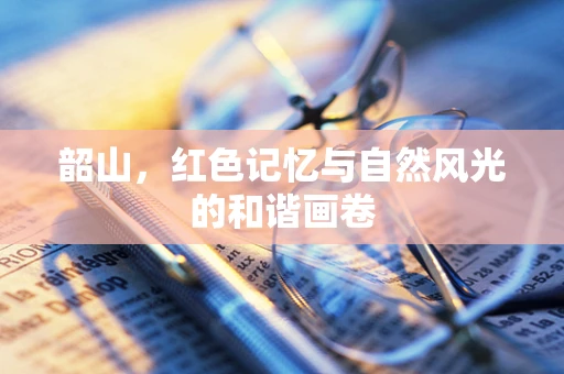 韶山，红色记忆与自然风光的和谐画卷