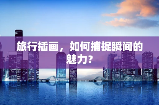 旅行插画，如何捕捉瞬间的魅力？