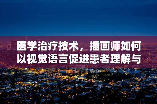 医学治疗技术，插画师如何以视觉语言促进患者理解与康复？