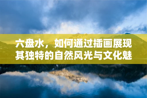 六盘水，如何通过插画展现其独特的自然风光与文化魅力？
