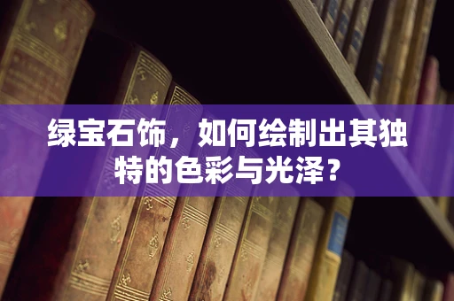 绿宝石饰，如何绘制出其独特的色彩与光泽？