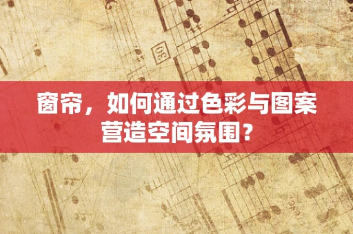 窗帘，如何通过色彩与图案营造空间氛围？