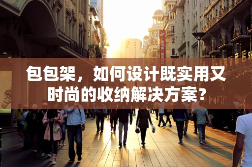 包包架，如何设计既实用又时尚的收纳解决方案？