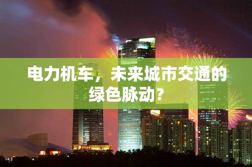 电力机车，未来城市交通的绿色脉动？