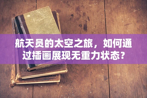 航天员的太空之旅，如何通过插画展现无重力状态？