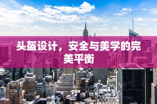 头盔设计，安全与美学的完美平衡