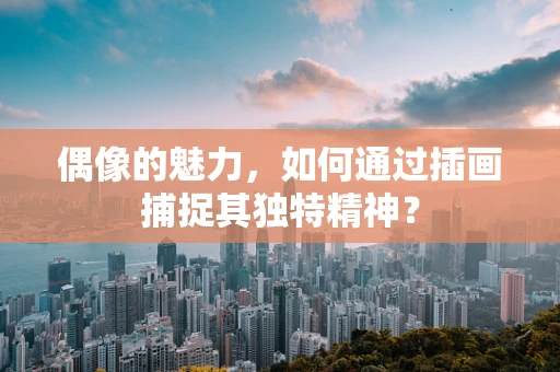 偶像的魅力，如何通过插画捕捉其独特精神？