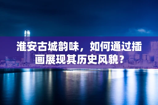 淮安古城韵味，如何通过插画展现其历史风貌？