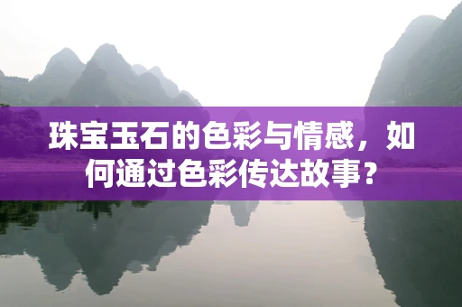 珠宝玉石的色彩与情感，如何通过色彩传达故事？