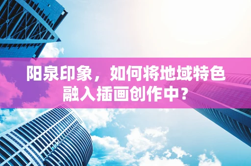 阳泉印象，如何将地域特色融入插画创作中？