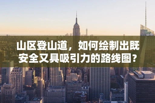 山区登山道，如何绘制出既安全又具吸引力的路线图？