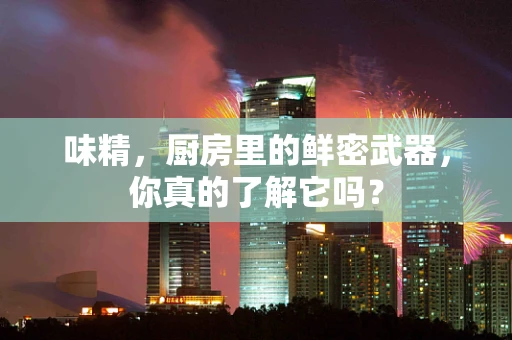 味精，厨房里的鲜密武器，你真的了解它吗？