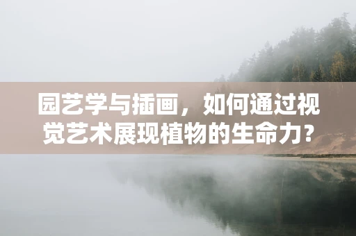 园艺学与插画，如何通过视觉艺术展现植物的生命力？