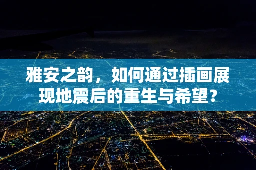 雅安之韵，如何通过插画展现地震后的重生与希望？