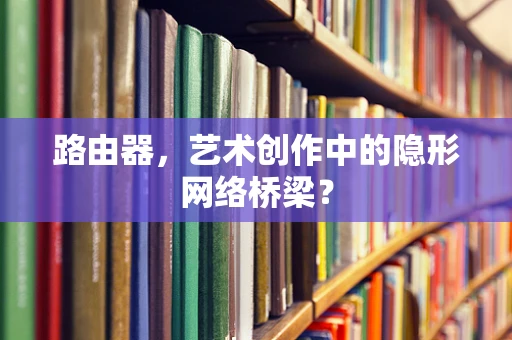 路由器，艺术创作中的隐形网络桥梁？