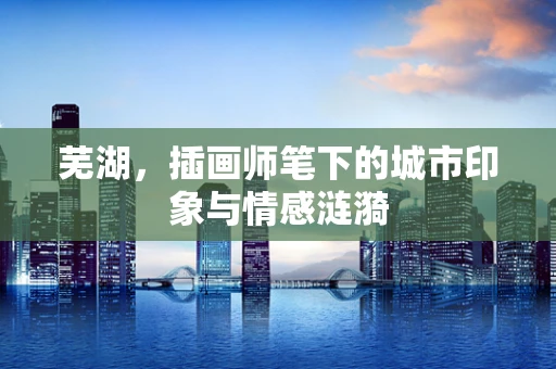 芜湖，插画师笔下的城市印象与情感涟漪